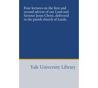Four lectures on the first and second advent of our Lord and Saviour Jesus Christ, delivered in the parish church of Leeds.