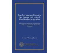 Four lost legacies of the early New England civil polity: I. The old colony referendum: II. The principle of majority government. III. Sound license legislation. IV. The ideal of citizenship