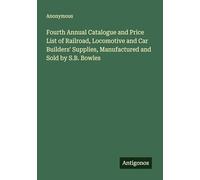 Fourth Annual Catalogue and Price List of Railroad, Locomotive and Car Builders' Supplies, Manufactured and Sold by S.B. Bowles