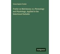 Fowler on Matrimony; or, Phrenology and Physiology, Applied to the Selectionof Suitable