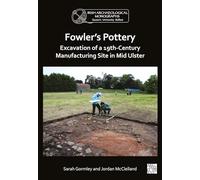 Fowler's Pottery: Excavation of a 19th Century Manufacturing Site in Mid Ulster (Queen’s University Belfast Irish Archaeological Monograph)