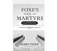 Foxe's Book of Martyrs: A History of the Lives, Sufferings, and Triumphant Deaths of the Early Christians and the Protestant Martyrs (Illustrated)