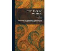 Fox's Book of Martyrs: A History of the Lives, Sufferings and Triumphant Deaths of the Early Christian and the Protestant Martyrs