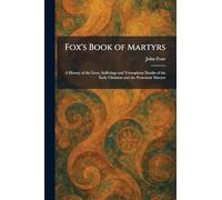 Fox's Book of Martyrs: A History of the Lives, Sufferings and Triumphant Deaths of the Early Christian and the Protestant Martyrs