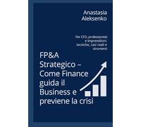 FP&A Strategico - Come Finance guida il Business e previene la crisi: Per CFO, professionisti e imprenditori: tecniche, casi reali e strumenti