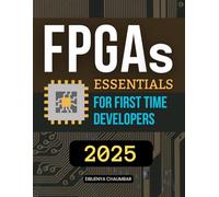 FPGAs 2025 Essentials for First Time Developers: Master Modern FPGA Design With Practical Guidance On Logic Architecture Timing Simulation And ... For Future Engineers And Digital Innovators