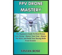 FPV Drone Mastery: The Beginners Guide To First Person View flying -Master your gear, master the skies, and build your racing skills from scratch.