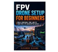 FPV Drone Setup for Beginners: Build, Configure, Tune, and Fly Your First FPV Quadcopter Safely