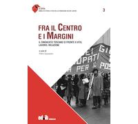 Fra il centro e i margini. Il sindacato toscano di fronte a vita, lavoro, relazioni (A òpra. Annali di storia e studi della Fondazione Valore Lavoro)
