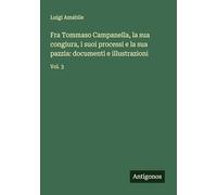 Fra Tommaso Campanella, la sua congiura, i suoi processi e la sua pazzia: documenti e illustrazioni: Vol. 3