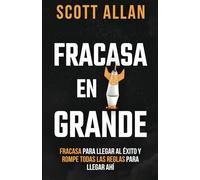 Fracasa en Grande: Fracasa para Llegar al Éxito y Rompe Todas las Reglas para Llegar Ahí (Scott Allan Español)