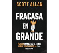 Fracasa en Grande: Fracasa para Llegar al Éxito y Rompe Todas las Reglas para Llegar Ahí (Scott Allan Español)
