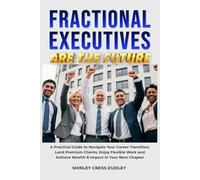 Fractional Executives Are The Future: A Practical Guide to Navigate Your Career Transition, Land Premium Clients, Enjoy Flexible Work and Achieve Wealth & Impact in Your Next Chapter