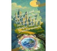 Fractured and Holistic Futures: Critical Essays on Civilization, Utopia, and Transformation: VOLUME 1 of LOOKING FORWARD: 30 essays in futures studies