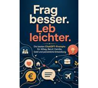 Frag besser. Leb leichter.: Die besten ChatGPT Prompts für Alltag, Beruf, Familie, Geld und persönliche Entwicklung