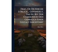 Frag, Ob Die Kirche Löblich ... Gehandelt, Das Sie Bey Der Communion Den Gebrauch Einer Gestalt EingefÃ1/4hrt