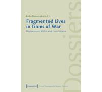Fragmented Lives in Times of War: Displacement Within and From Ukraine: 6 (Forum Transregionale Studien - Dossiers)