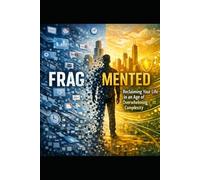 Fragmented: Reclaiming your life in an age of Overwhelming Complexity