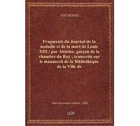 Fragments du Journal de la maladie et de la mort de Louis XIII / par Antoine, garçon de la chambre d