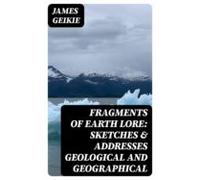 Fragments Of Earth Lore: Sketches & Addresses Geological And Geogr