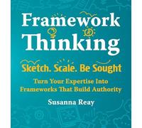 Framework Thinking: Sketch. Scale. Be Sought. Turn Your Expertise Into Frameworks That Build Authority.