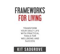 Frameworks for Living: Transform Your Daily Life with Practical Tools for Wellbeing and Success (Frameworks, Formulas and Checklists)