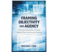Framing Objectivity and Agency: The Context-Dependence of Truth, Rational Choice, and Democratic Legitimacy