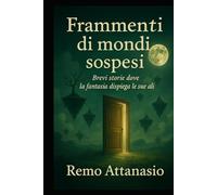 FRAMMENTI DI MONDI SOSPESI: Brevi storie dove la fantasia dispiega le sue ali