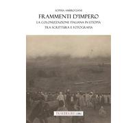 Frammenti d'impero. La colonizzazione italiana in Etiopia tra scrittura e fotografia