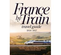 FRANCE BY TRAIN TRAVEL GUIDE 2026-2027: EXPLORE CITIES, COUNTRYSIDE, SCENIC RAIL ROUTES, LOCAL CULTURE, AND REGIONAL CUISINE ACROSS FRANCE