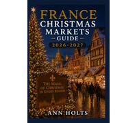 FRANCE CHRISTMAS MARKETS GUIDE 2026-2027: Best Markets, Itineraries, Festive Foods, Holiday Events, Travel Tips, and Where to Stay (The Ultimate Christmas Markets Explorer Series 2026-2027)