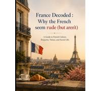 France Decoded why the French seem rude (but aren't): A Guide to French Culture, Etiquette, Values, and Social Life