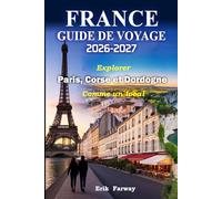FRANCE GUIDE DE VOYAGE 2026-2027: Explorez Paris, la Corse et la Dordogne comme un local - Conseils d’experts, trésors cachés, expériences culturelles et itinéraires parfaits