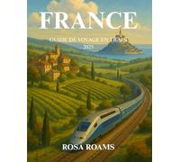 FRANCE GUIDE DE VOYAGE EN TRAIN 2025: Découvrez des régions à couper le souffle, des trésors culturels et des joyaux cachés à travers le pays avec des ... itinéraires et des outils de planification