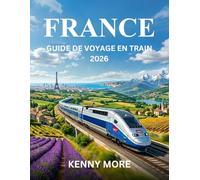 FRANCE GUIDE DE VOYAGE EN TRAIN 2026: Comment voyager en France en train en toute confiance, économiser de l'argent, éviter les erreurs et profiter des plus beaux itinéraires panoramiques