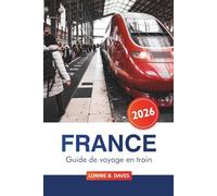France Guide de voyage en train 2026: Conseils essentiels pour explorer des itinéraires pittoresques, des trésors cachés et des destinations ... à Paris, Lyon, Marseille et au-delà en train