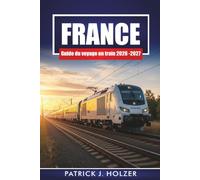 FRANCE Guide du voyage en train 2026 - 2027: Passes ferroviaires, itinéraires pittoresques, correspondances urbaines et excursions d'une journée depuis Paris, Lyon et Nice