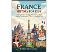 France History for Kids: Exciting Stories of Kings, Revolutions, Brave Heroes, and Everyday Life in a Changing Nation