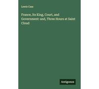 France, Its King, Court, and Government: and, Three Hours at Saint Cloud