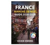 FRANCE MARCHÉ DE NOËL GUIDE 2025-2026: Découvrez Strasbourg, Colmar, Paris et plus - nourriture, shopping, hébergement, itinéraires et conseils ... de France (VACATION COMPANION 2025-2026)