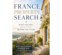 France Property Search: What No One Tells You Before You Start: The Who, What, When, Where & How (France Travel & Living Series)
