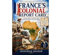 FRANCE’S COLONIAL REPORT CARD: Civilization, Control and the Francophone Legacy in Africa (EUROPE'S COLONIAL REPORT CARD ON AFRICA SERIES)