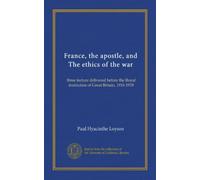 France, the apostle, and The ethics of the war: three lecture delivered before the Royal institution of Great Britain, 1916-1918