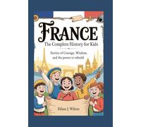France: The Complete History for Kids: Stories of Courage, Wisdom, and the Power to Rebuild (Collections of Historical Country Books in Europe)
