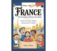 France: The Complete History for Kids: Stories of Courage, Wisdom, and the Power to Rebuild (Collections of Historical Country Books in Europe)