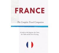 FRANCE - The Complete Travel Companion: A Guide to the Regions, the Cities, the Table and the Art of Living
