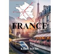 FRANCE TRAIN TRAVEL GUIDE 2025: Explore Iconic Routes, Hidden Gems, Local Cuisine, Cultural Festivals, Scenic Journeys, and Timeless French Adventures