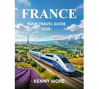 FRANCE TRAIN TRAVEL GUIDE 2026: How to Travel France by Rail with Confidence, Save Money, Avoid Mistakes, and Enjoy the Best Scenic Routes