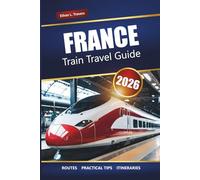 FRANCE TRAIN TRAVEL GUIDE 2026: Scenic Routes, Regional Rail Passes, Itineraries, and Tips for Exploring French Cities and Countryside