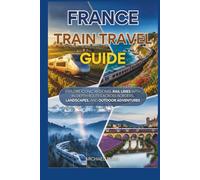 France Train Travel Guide: Explore Iconic Regional Rail Lines With In-Depth Routes Across Borders, Landscapes, and Outdoor Adventures (Universal Luxury Travel Guides)